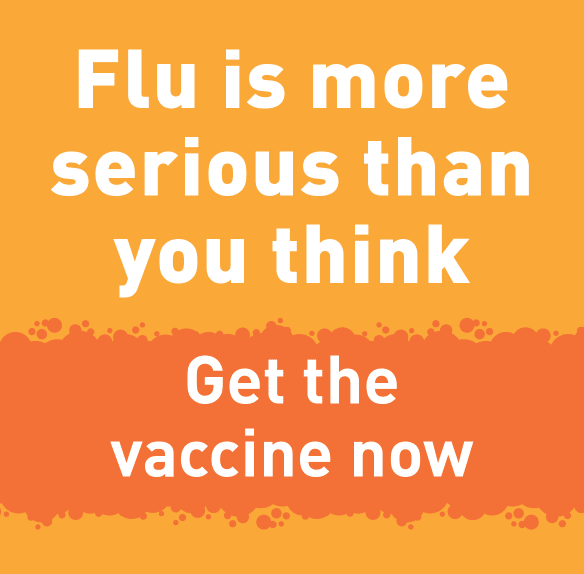 Orange graphic which reads: Flu is more serious than you think. Get the vaccine now. 